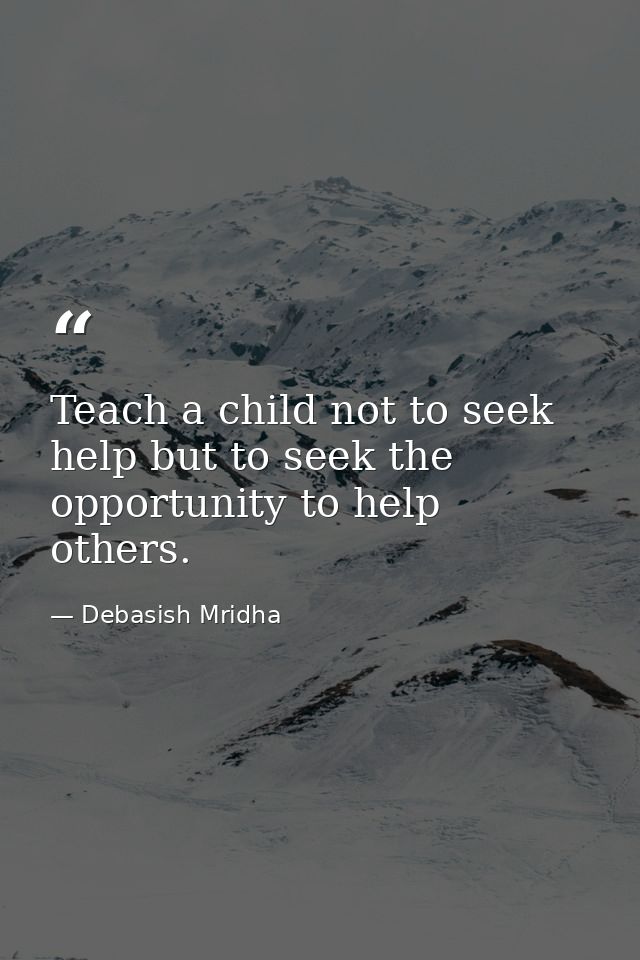 Teach a child not to seek help but to seek the opportunity to help others. — Debasish Mridha