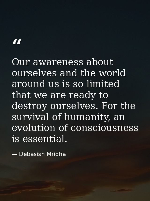 Our awareness about ourselves and the world around us is so limited that we are ready to destroy ourselves. For the surv — Debasish Mridha