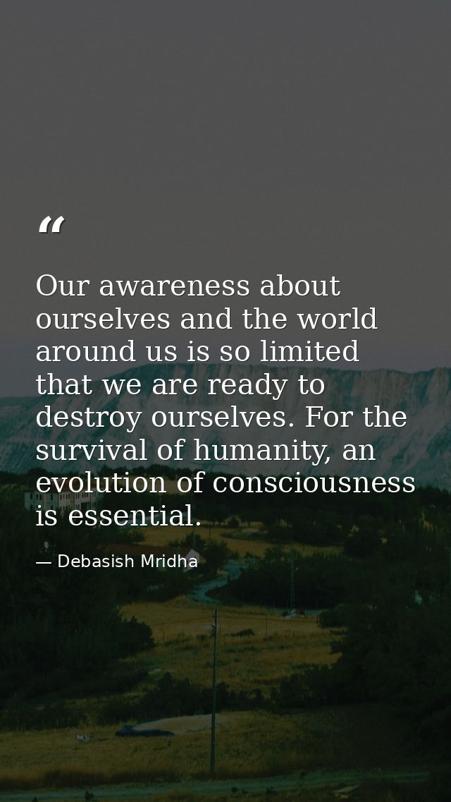Our awareness about ourselves and the world around us is so limited that we are ready to destroy ourselves. For the surv — Debasish Mridha