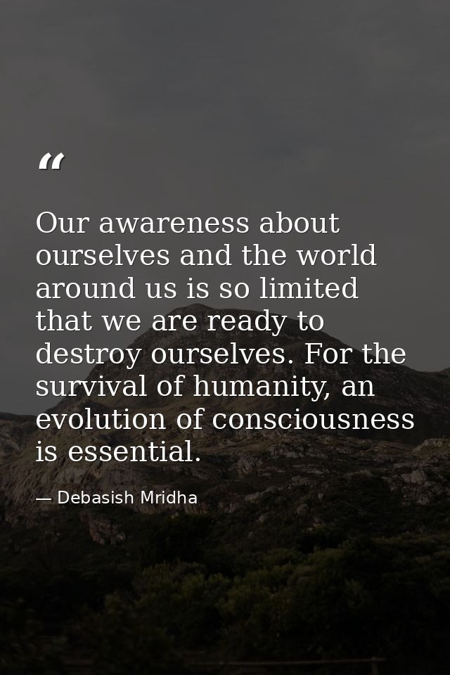 Our awareness about ourselves and the world around us is so limited that we are ready to destroy ourselves. For the surv — Debasish Mridha