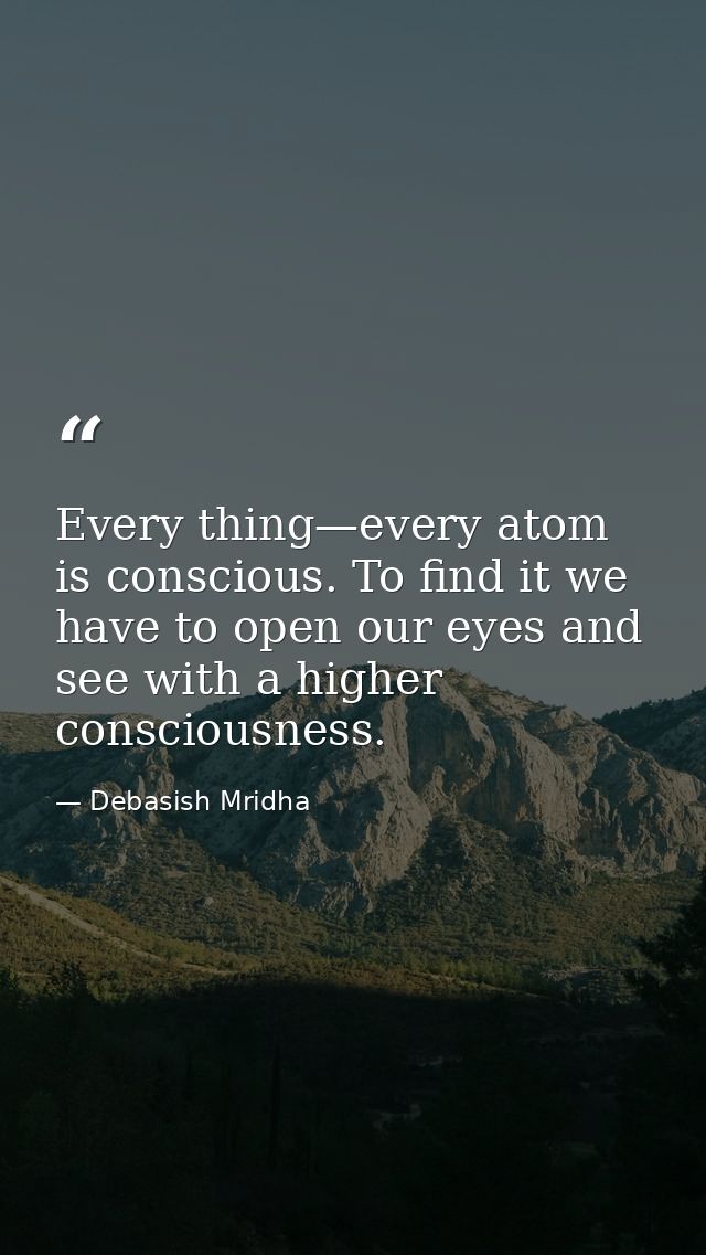 Every thing—every atom is conscious. To find it we have to open our eyes and see with a higher consciousness. — Debasish Mridha