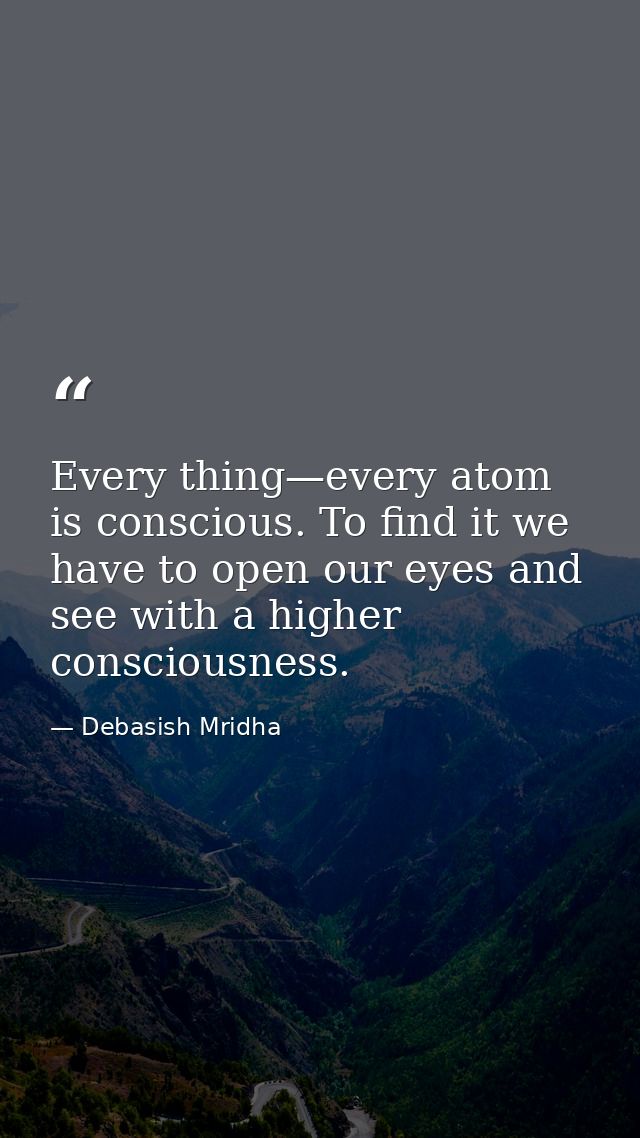 Every thing—every atom is conscious. To find it we have to open our eyes and see with a higher consciousness. — Debasish Mridha