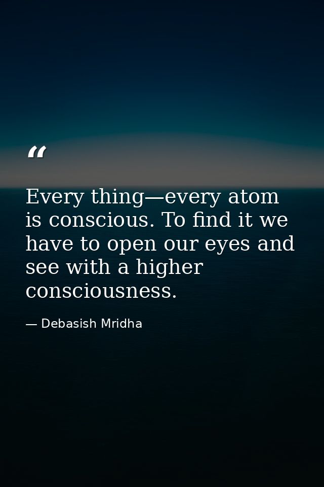 Every thing—every atom is conscious. To find it we have to open our eyes and see with a higher consciousness. — Debasish Mridha