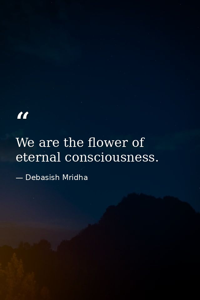 We are the flower of eternal consciousness. — Debasish Mridha