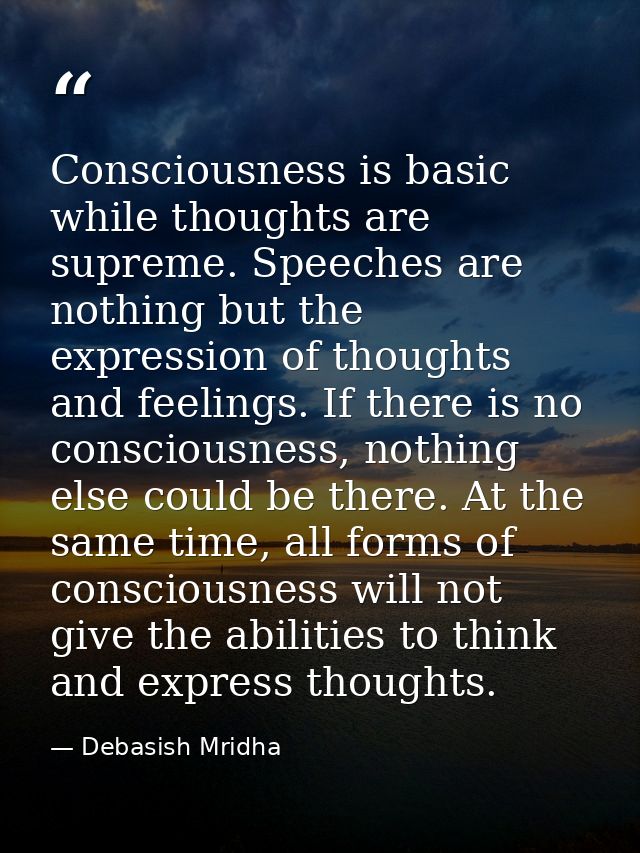 Consciousness is basic while thoughts are supreme. Speeches are nothing but the expression of thoughts and feelings. If  — Debasish Mridha