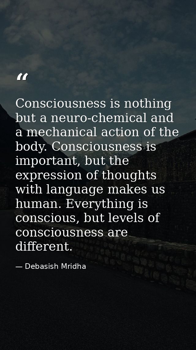 Consciousness is nothing but a neuro-chemical and a mechanical action of the body. Consciousness is important, but the e — Debasish Mridha