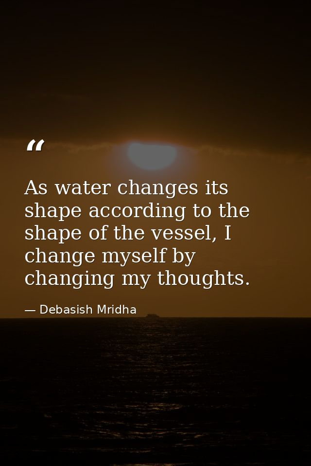 As water changes its shape according to the shape of the vessel, I change myself by changing my thoughts. — Debasish Mridha