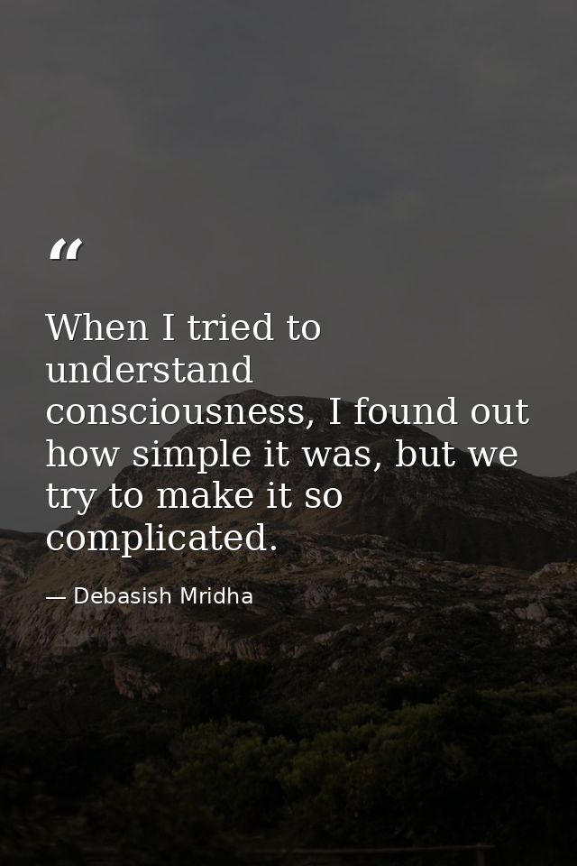 When I tried to understand consciousness, I found out how simple it was, but we try to make it so complicated. — Debasish Mridha