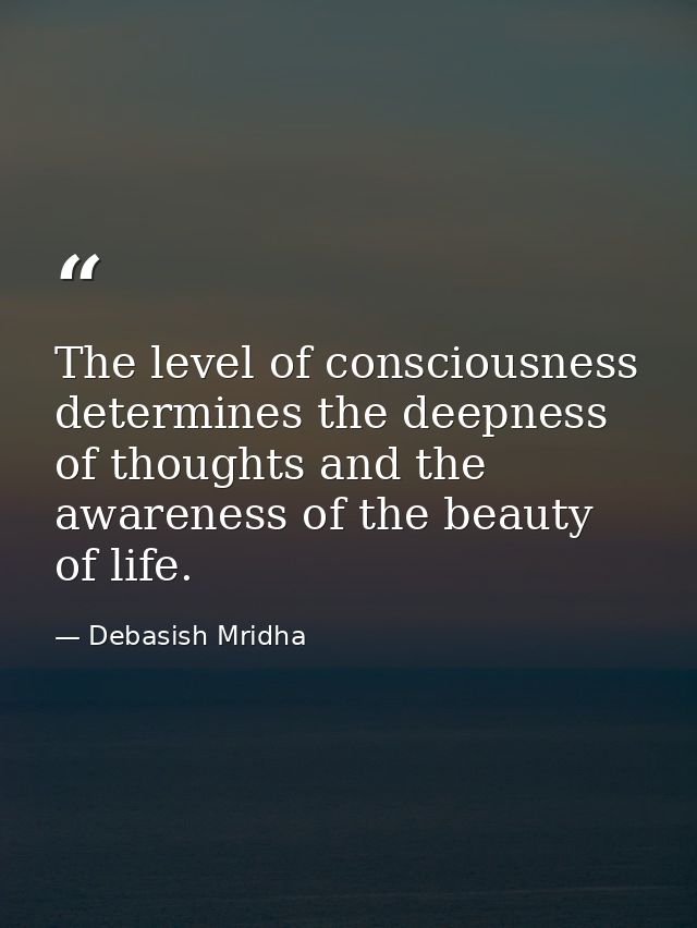 The level of consciousness determines the deepness of thoughts and the awareness of the beauty of life. — Debasish Mridha