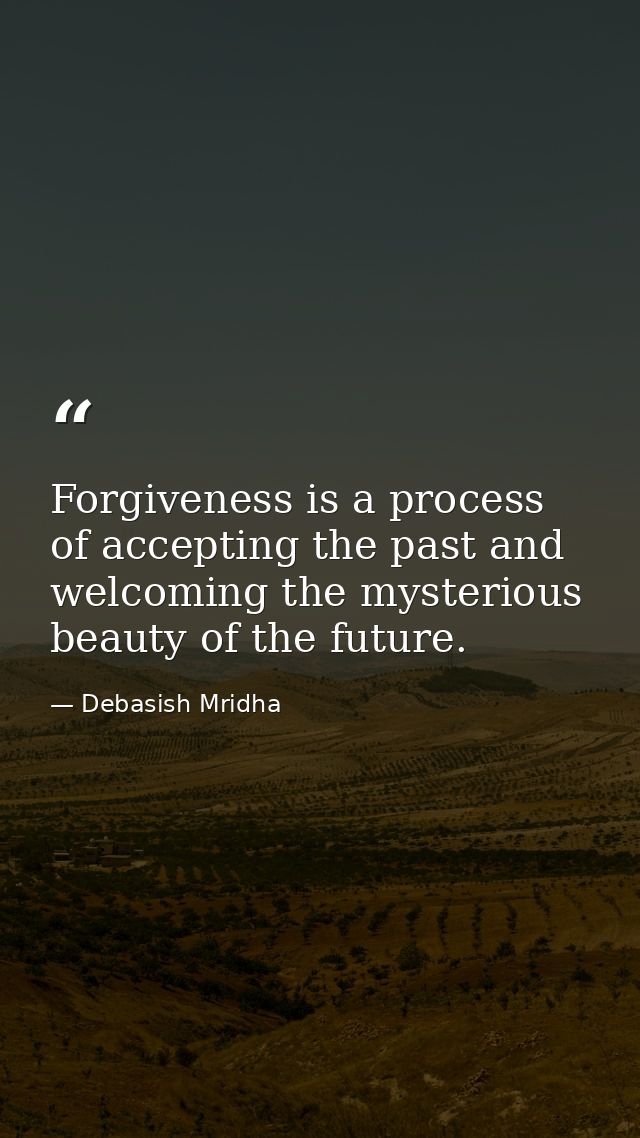 Forgiveness is a process of accepting the past and welcoming the mysterious beauty of the future. — Debasish Mridha