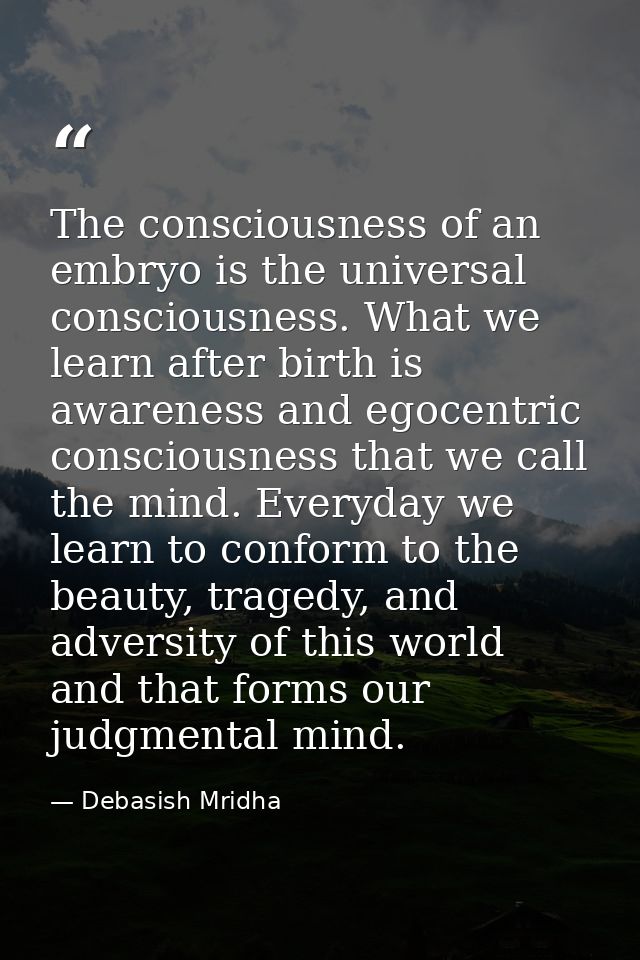 The consciousness of an embryo is the universal consciousness. What we learn after birth is awareness and egocentric con — Debasish Mridha