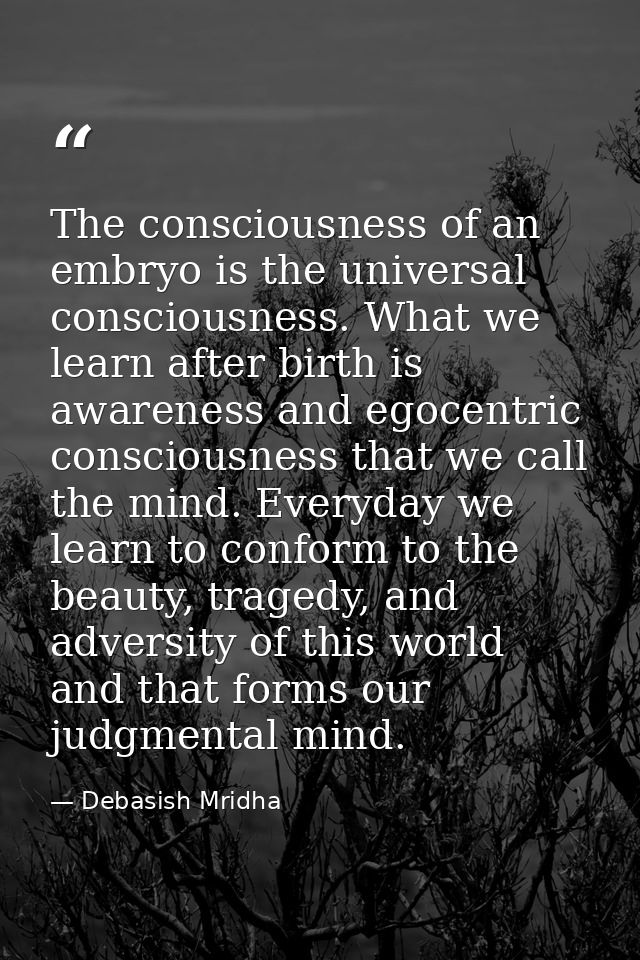 The consciousness of an embryo is the universal consciousness. What we learn after birth is awareness and egocentric con — Debasish Mridha