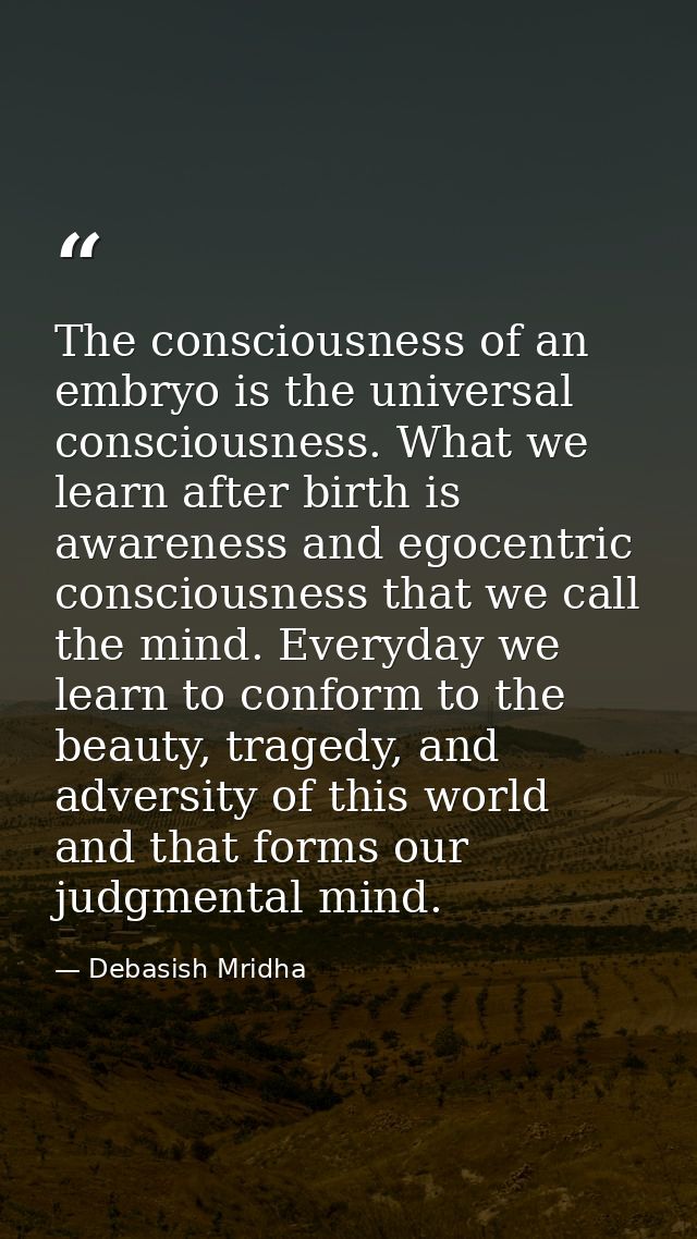 The consciousness of an embryo is the universal consciousness. What we learn after birth is awareness and egocentric con — Debasish Mridha