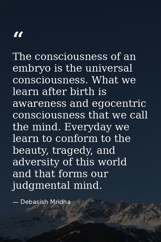The consciousness of an embryo is the universal consciousness. What we learn after birth is awareness and egocentric con — Debasish Mridha