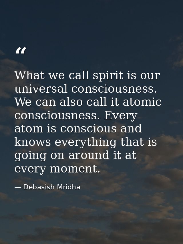What we call spirit is our universal consciousness. We can also call it atomic consciousness. Every atom is conscious an — Debasish Mridha