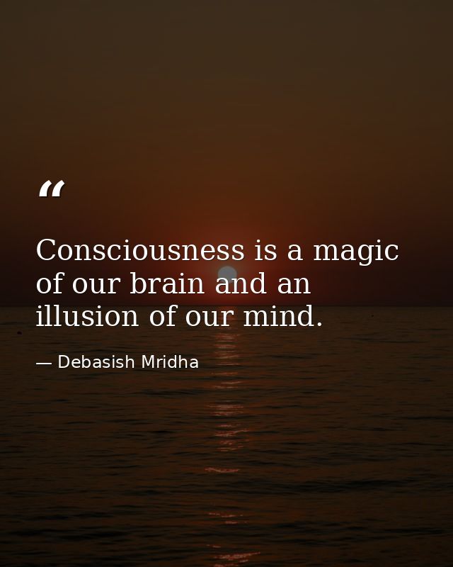 Consciousness is a magic of our brain and an illusion of our mind. — Debasish Mridha