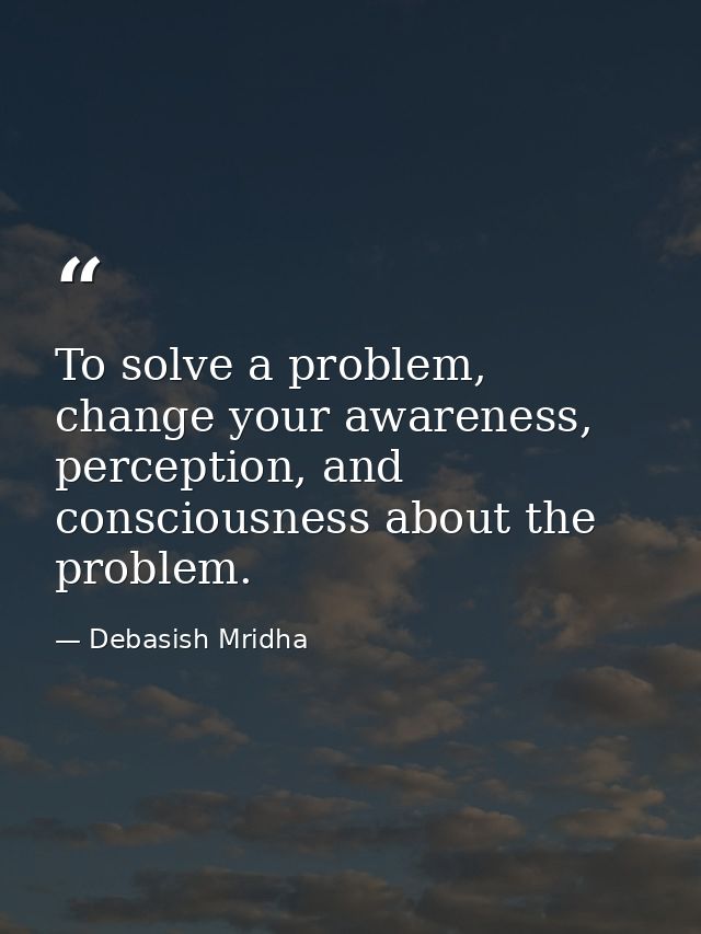 To solve a problem, change your awareness, perception, and consciousness about the problem. — Debasish Mridha