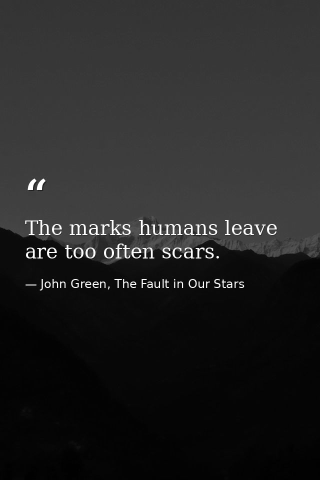 The marks humans leave are too often scars. — John Green, The Fault in Our Stars