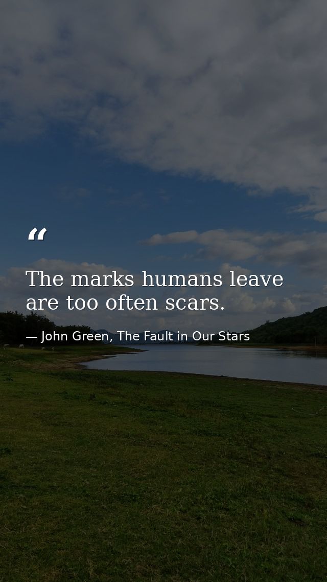 The marks humans leave are too often scars. — John Green, The Fault in Our Stars