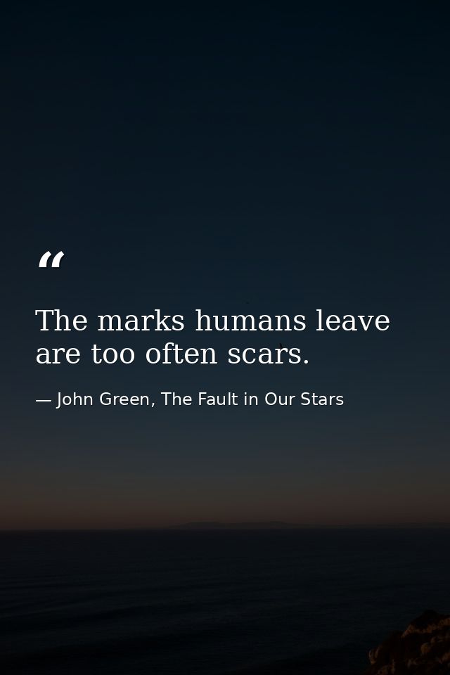 The marks humans leave are too often scars. — John Green, The Fault in Our Stars