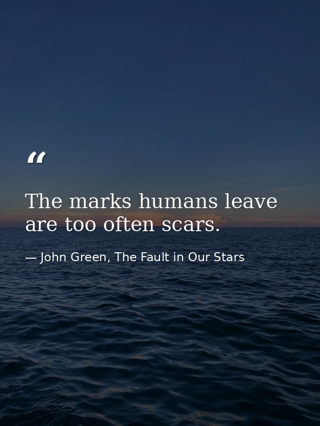 The marks humans leave are too often scars. — John Green, The Fault in Our Stars