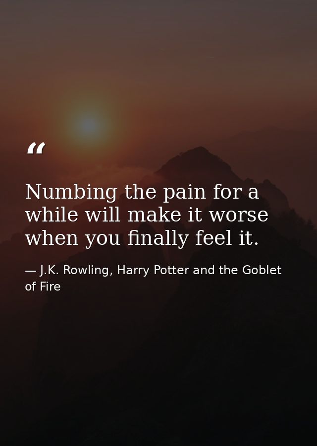 Numbing the pain for a while will make it worse when you finally feel it. — J.K. Rowling, Harry Potter and the Goblet of Fire