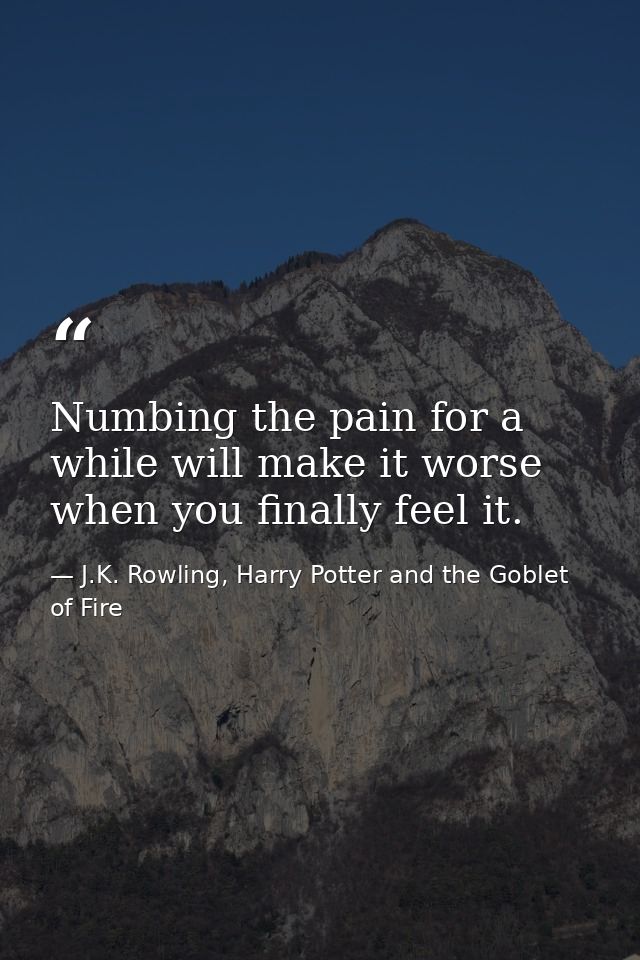 Numbing the pain for a while will make it worse when you finally feel it. — J.K. Rowling, Harry Potter and the Goblet of Fire