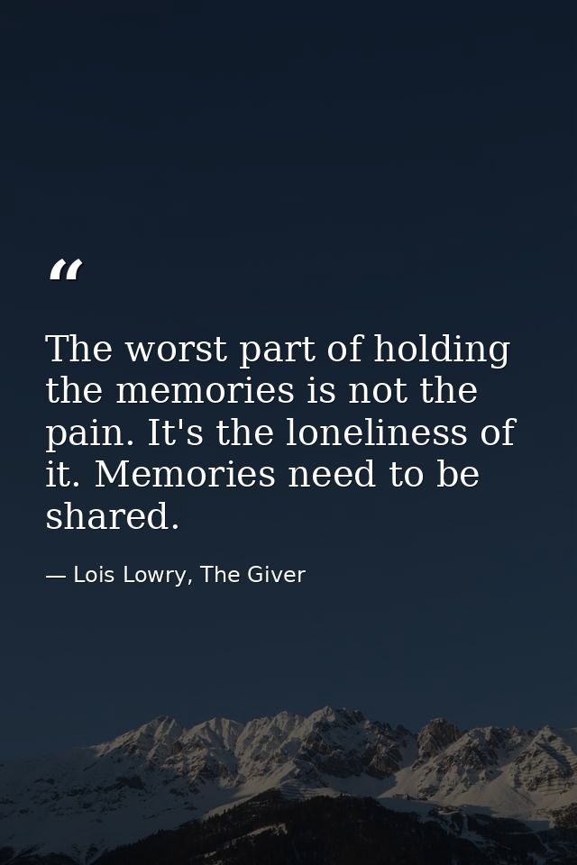 The worst part of holding the memories is not the pain. It's the loneliness of it. Memories need to be shared. — Lois Lowry, The Giver