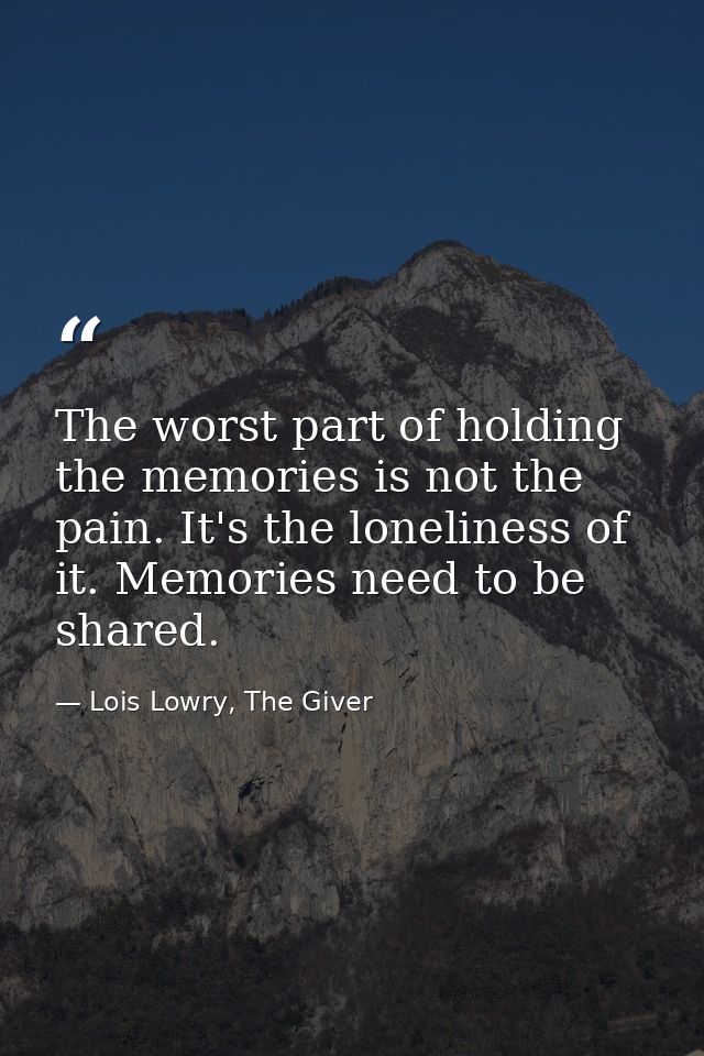 The worst part of holding the memories is not the pain. It's the loneliness of it. Memories need to be shared. — Lois Lowry, The Giver