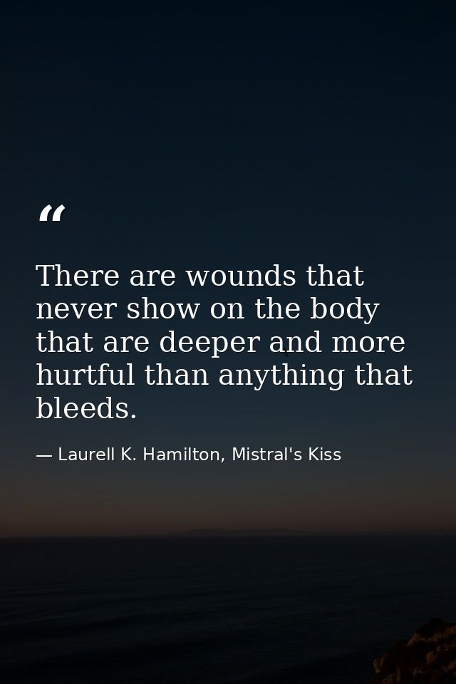 There are wounds that never show on the body that are deeper and more hurtful than anything that bleeds. — Laurell K. Hamilton, Mistral's Kiss