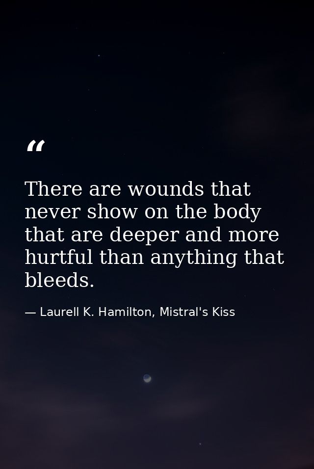 There are wounds that never show on the body that are deeper and more hurtful than anything that bleeds. — Laurell K. Hamilton, Mistral's Kiss