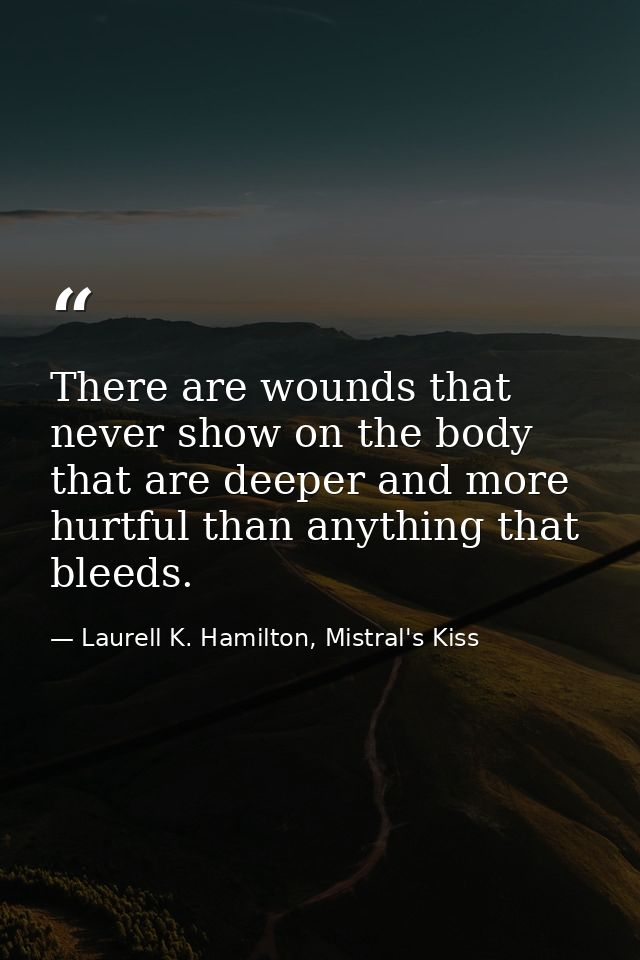 There are wounds that never show on the body that are deeper and more hurtful than anything that bleeds. — Laurell K. Hamilton, Mistral's Kiss