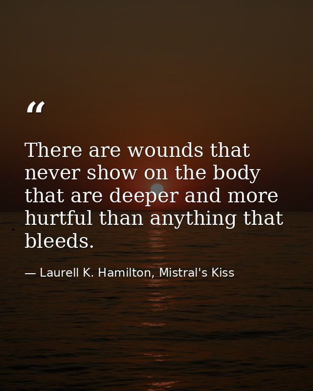There are wounds that never show on the body that are deeper and more hurtful than anything that bleeds. — Laurell K. Hamilton, Mistral's Kiss