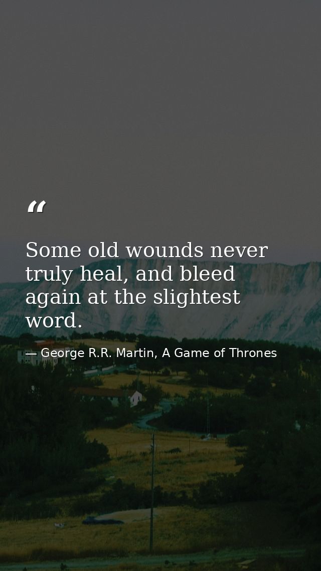 Some old wounds never truly heal, and bleed again at the slightest word. — George R.R. Martin, A Game of Thrones