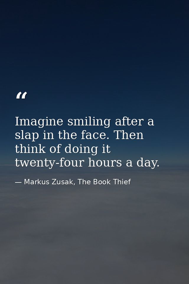 Imagine smiling after a slap in the face. Then think of doing it twenty-four hours a day. — Markus Zusak, The Book Thief