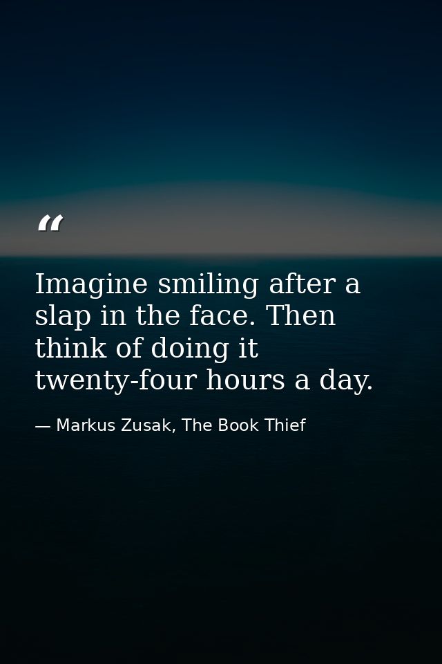 Imagine smiling after a slap in the face. Then think of doing it twenty-four hours a day. — Markus Zusak, The Book Thief
