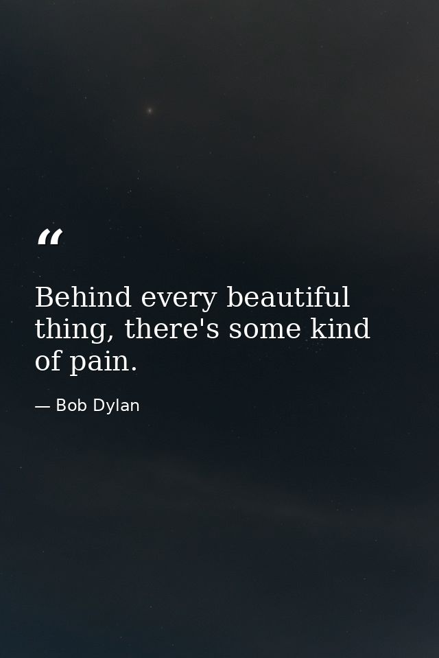 Behind every beautiful thing, there's some kind of pain. — Bob Dylan