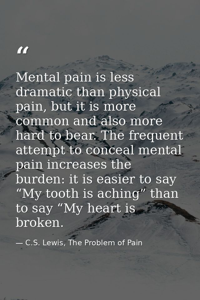 Mental pain is less dramatic than physical pain, but it is more common and also more hard to bear. The frequent attempt  — C.S. Lewis, The Problem of Pain