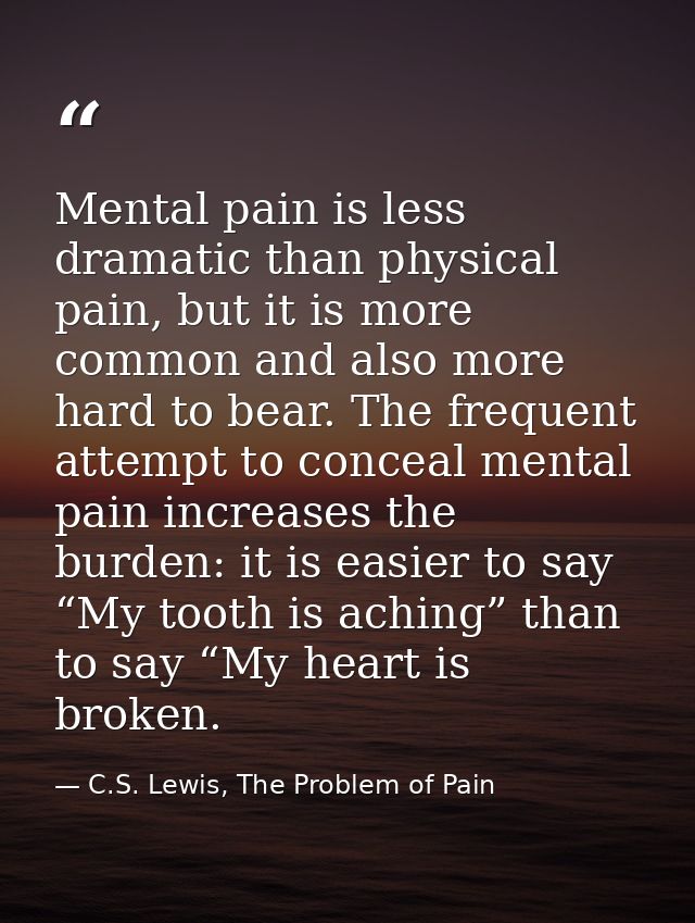 Mental pain is less dramatic than physical pain, but it is more common and also more hard to bear. The frequent attempt  — C.S. Lewis, The Problem of Pain