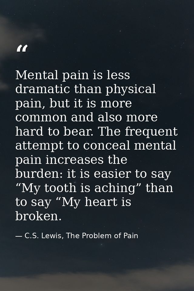 Mental pain is less dramatic than physical pain, but it is more common and also more hard to bear. The frequent attempt  — C.S. Lewis, The Problem of Pain