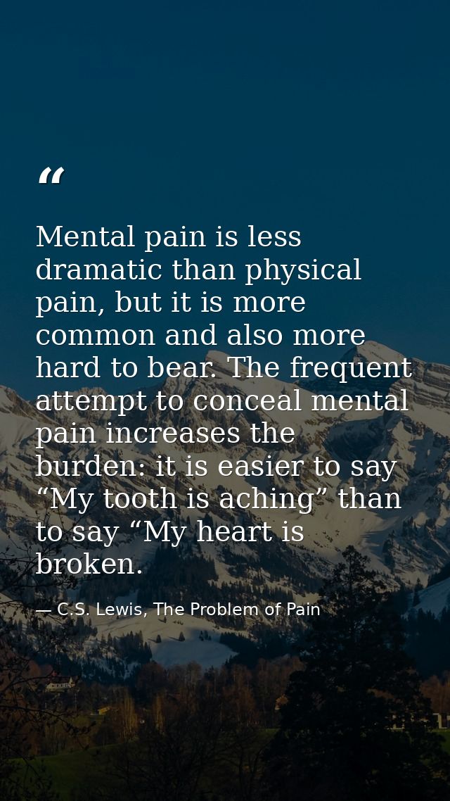 Mental pain is less dramatic than physical pain, but it is more common and also more hard to bear. The frequent attempt  — C.S. Lewis, The Problem of Pain