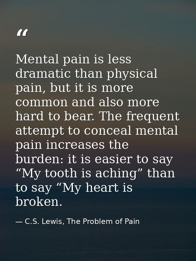 Mental pain is less dramatic than physical pain, but it is more common and also more hard to bear. The frequent attempt  — C.S. Lewis, The Problem of Pain