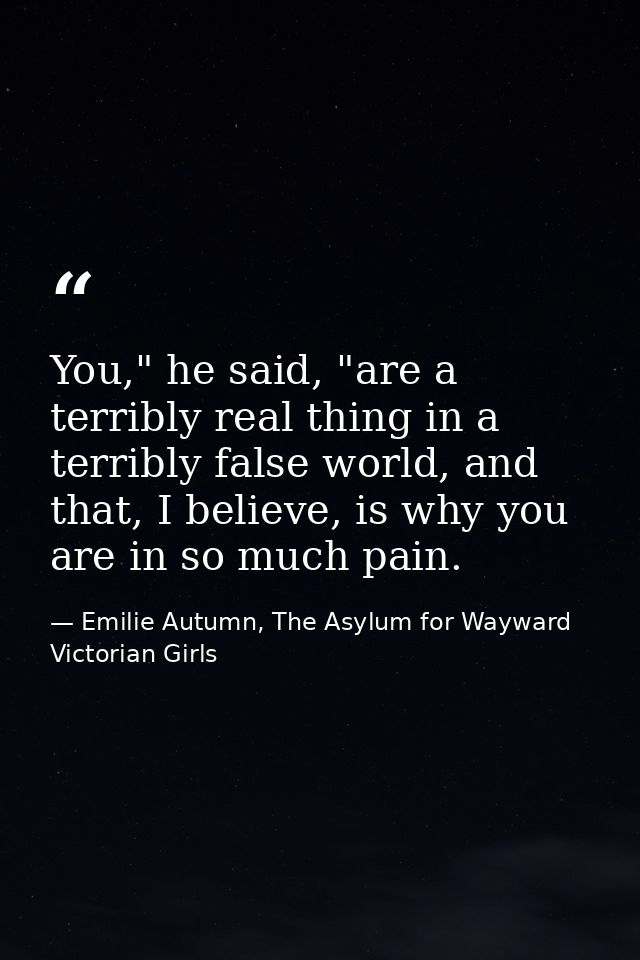You," he said, "are a terribly real thing in a terribly false world, and that, I believe, is why you are in so much pain — Emilie Autumn, The Asylum for Wayward Victorian Girls