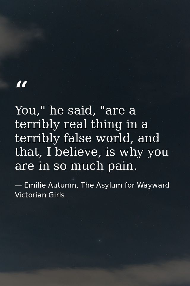 You," he said, "are a terribly real thing in a terribly false world, and that, I believe, is why you are in so much pain — Emilie Autumn, The Asylum for Wayward Victorian Girls