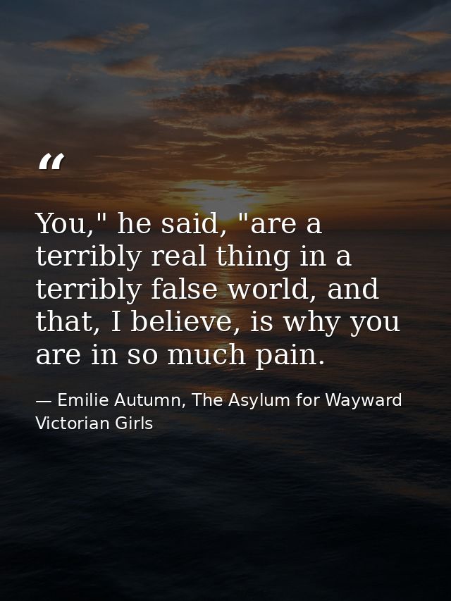 You," he said, "are a terribly real thing in a terribly false world, and that, I believe, is why you are in so much pain — Emilie Autumn, The Asylum for Wayward Victorian Girls
