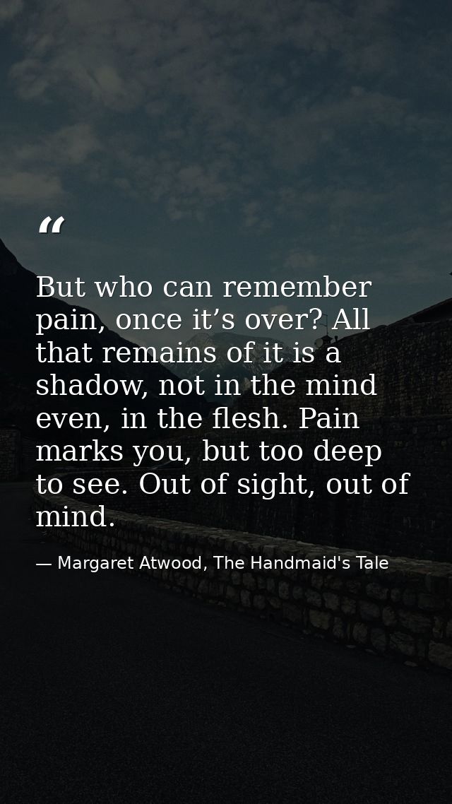 But who can remember pain, once it’s over? All that remains of it is a shadow, not in the mind even, in the flesh. Pain  — Margaret Atwood, The Handmaid's Tale