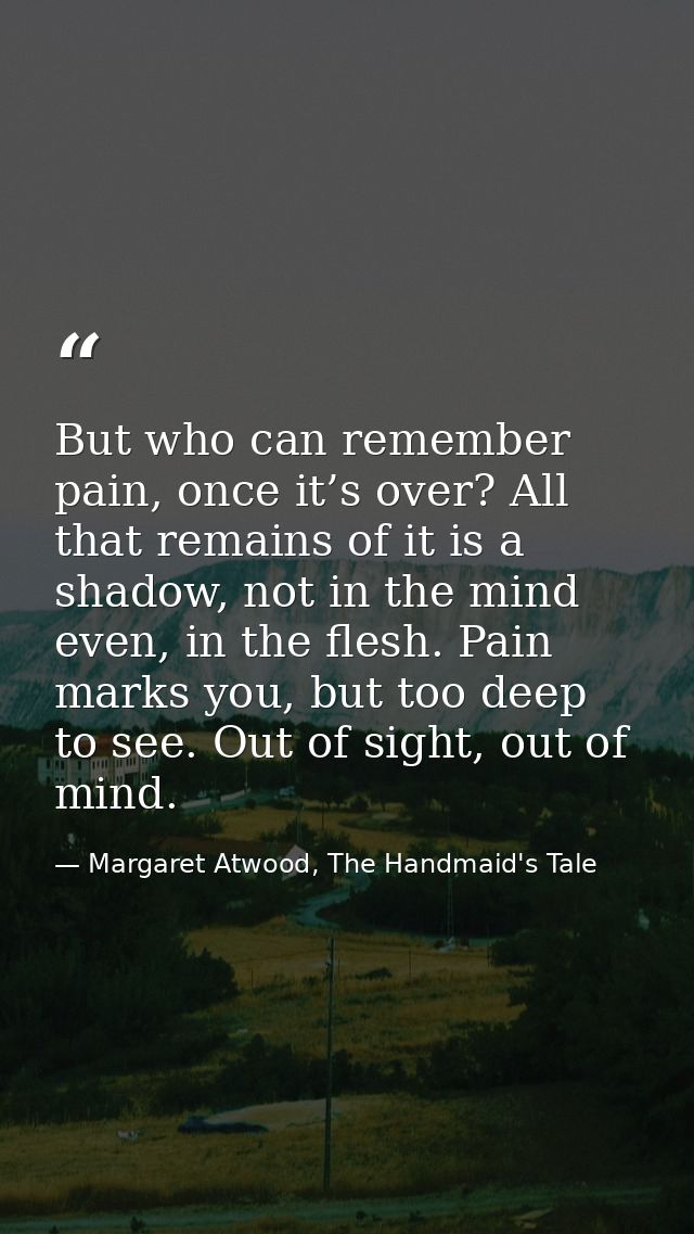 But who can remember pain, once it’s over? All that remains of it is a shadow, not in the mind even, in the flesh. Pain  — Margaret Atwood, The Handmaid's Tale