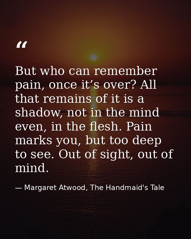 But who can remember pain, once it’s over? All that remains of it is a shadow, not in the mind even, in the flesh. Pain  — Margaret Atwood, The Handmaid's Tale
