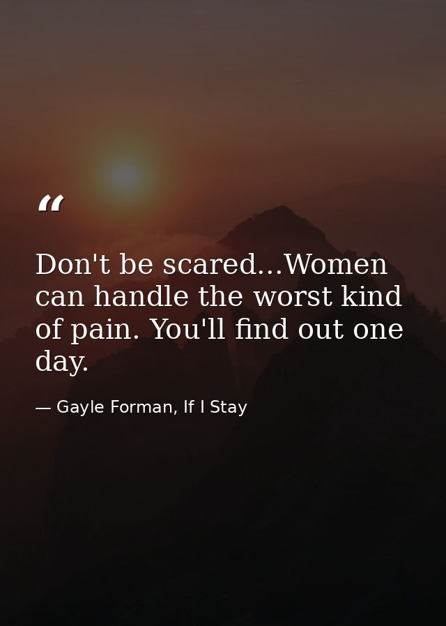 Don't be scared...Women can handle the worst kind of pain. You'll find out one day. — Gayle Forman, If I Stay