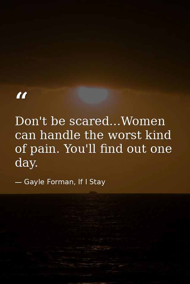 Don't be scared...Women can handle the worst kind of pain. You'll find out one day. — Gayle Forman, If I Stay